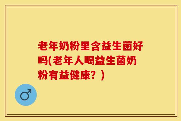 老年奶粉里含益生菌好吗(老年人喝益生菌奶粉有益健康？)