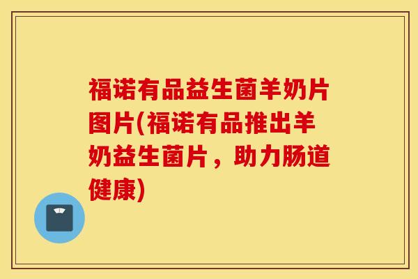 福诺有品益生菌羊奶片图片(福诺有品推出羊奶益生菌片，助力肠道健康)