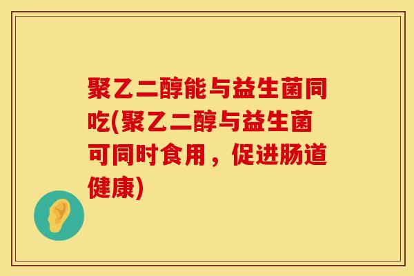 聚乙二醇能与益生菌同吃(聚乙二醇与益生菌可同时食用，促进肠道健康)