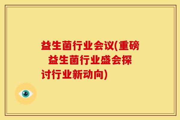 益生菌行业会议(重磅  益生菌行业盛会探讨行业新动向)