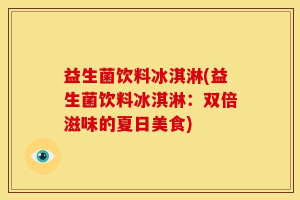 益生菌饮料冰淇淋(益生菌饮料冰淇淋：双倍滋味的夏日美食)