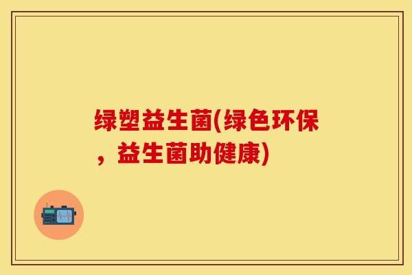绿塑益生菌(绿色环保，益生菌助健康)
