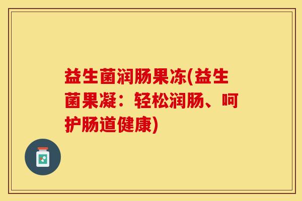 益生菌润肠果冻(益生菌果凝：轻松润肠、呵护肠道健康)