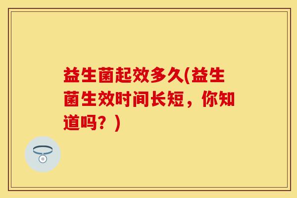 益生菌起效多久(益生菌生效时间长短，你知道吗？)