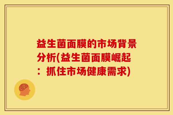 益生菌面膜的市场背景分析(益生菌面膜崛起：抓住市场健康需求)