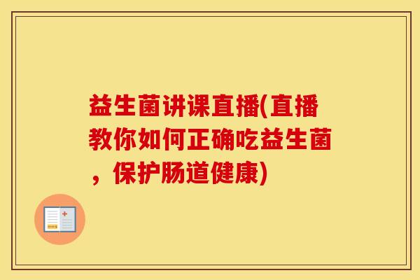 益生菌讲课直播(直播教你如何正确吃益生菌，保护肠道健康)