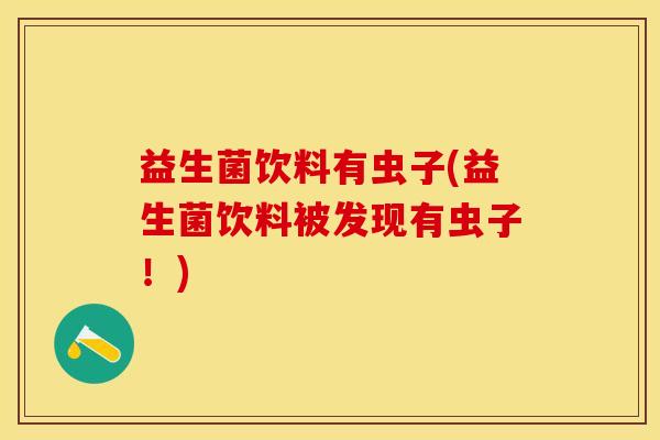 益生菌饮料有虫子(益生菌饮料被发现有虫子！)
