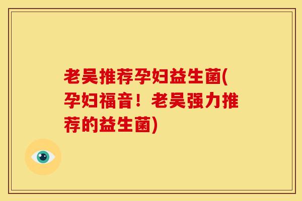 老吴推荐孕妇益生菌(孕妇福音！老吴强力推荐的益生菌)