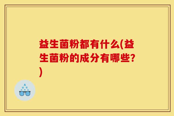益生菌粉都有什么(益生菌粉的成分有哪些？)