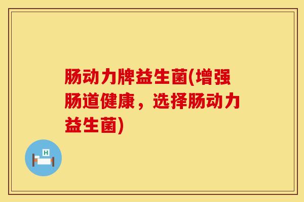 肠动力牌益生菌(增强肠道健康，选择肠动力益生菌)