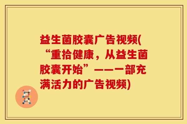 益生菌胶囊广告视频(“重拾健康，从益生菌胶囊开始”——一部充满活力的广告视频)