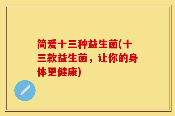 简爱十三种益生菌(十三款益生菌，让你的身体更健康)