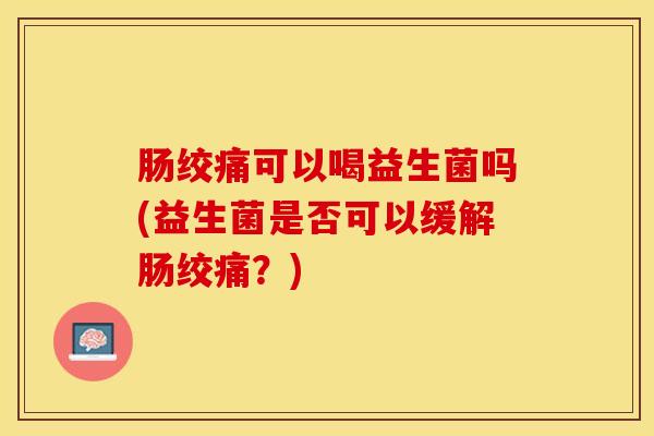 肠绞痛可以喝益生菌吗(益生菌是否可以缓解肠绞痛？)