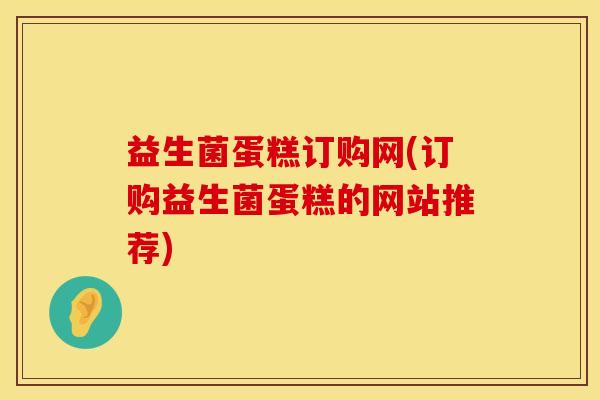 益生菌蛋糕订购网(订购益生菌蛋糕的网站推荐)