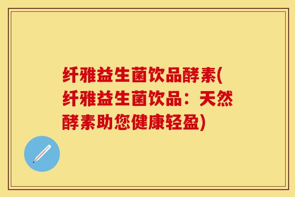 纤雅益生菌饮品酵素(纤雅益生菌饮品：天然酵素助您健康轻盈)