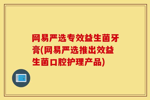网易严选专效益生菌牙膏(网易严选推出效益生菌口腔护理产品)