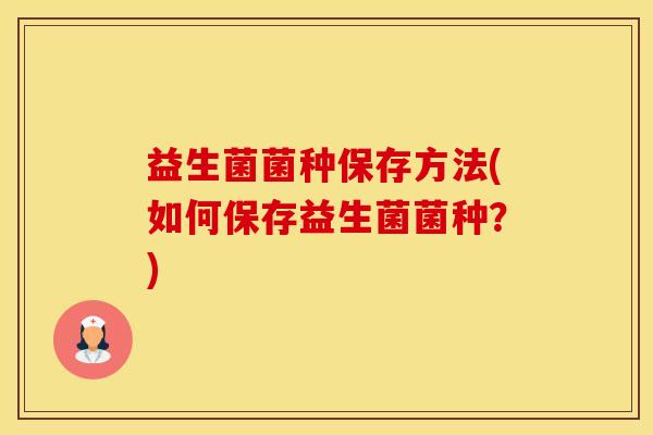 益生菌菌种保存方法(如何保存益生菌菌种？)