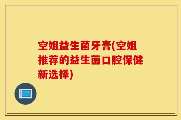 空姐益生菌牙膏(空姐推荐的益生菌口腔保健新选择)