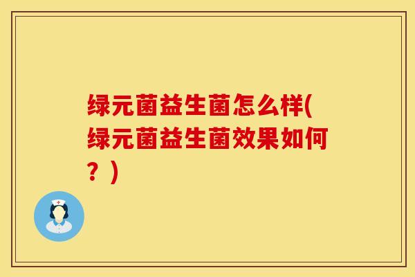 绿元菌益生菌怎么样(绿元菌益生菌效果如何？)