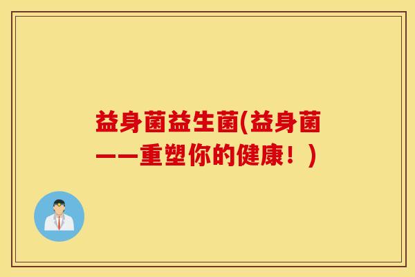 益身菌益生菌(益身菌——重塑你的健康！)
