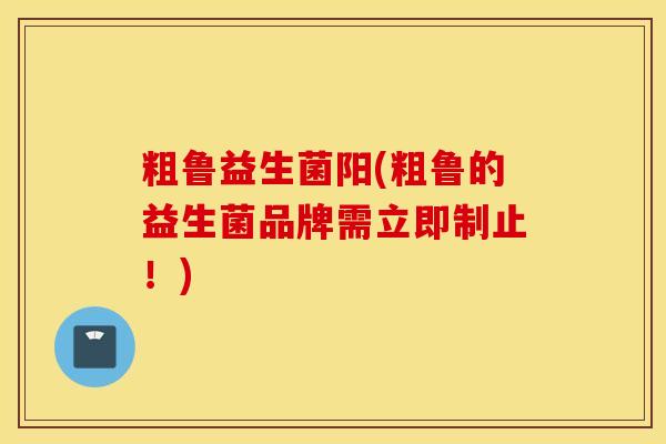 粗鲁益生菌阳(粗鲁的益生菌品牌需立即制止！)