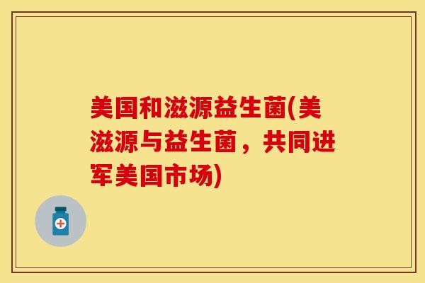 美国和滋源益生菌(美滋源与益生菌，共同进军美国市场)