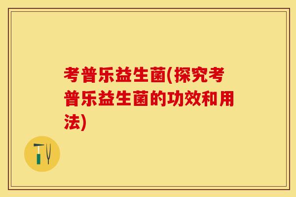 考普乐益生菌(探究考普乐益生菌的功效和用法)