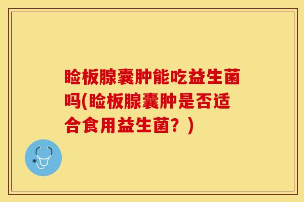 睑板腺囊肿能吃益生菌吗(睑板腺囊肿是否适合食用益生菌？)