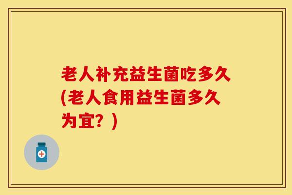 老人补充益生菌吃多久(老人食用益生菌多久为宜？)
