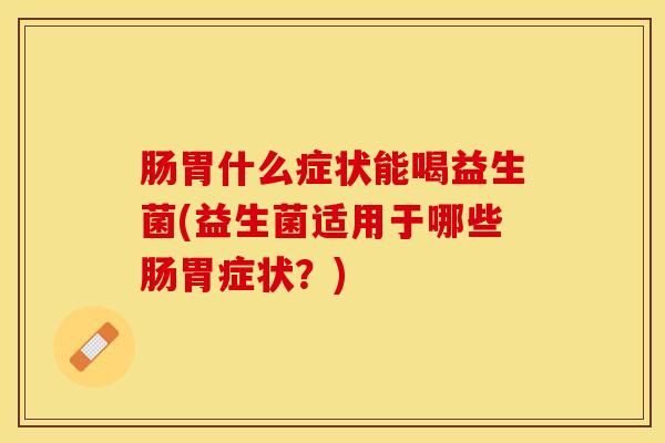 肠胃什么症状能喝益生菌(益生菌适用于哪些肠胃症状？)
