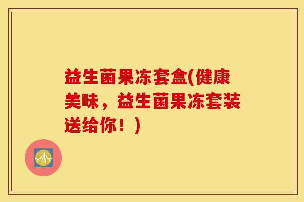 益生菌果冻套盒(健康美味，益生菌果冻套装送给你！)