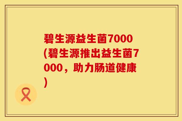 碧生源益生菌7000(碧生源推出益生菌7000，助力肠道健康)