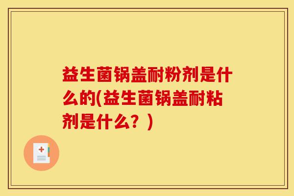 益生菌锅盖耐粉剂是什么的(益生菌锅盖耐粘剂是什么？)