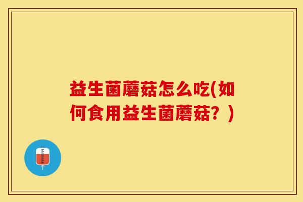 益生菌蘑菇怎么吃(如何食用益生菌蘑菇？)