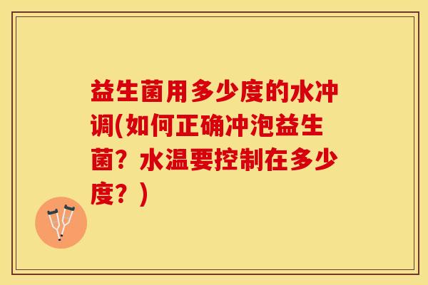 益生菌用多少度的水冲调(如何正确冲泡益生菌？水温要控制在多少度？)
