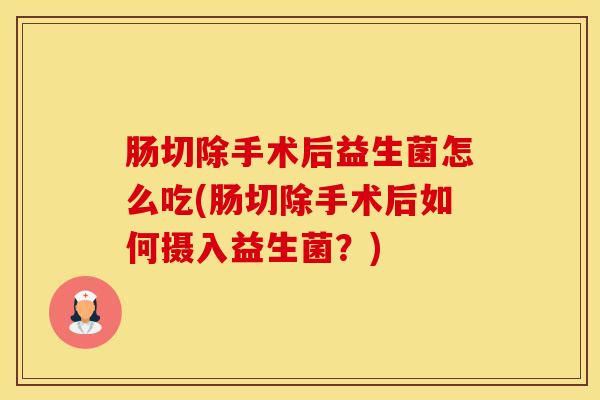 肠切除手术后益生菌怎么吃(肠切除手术后如何摄入益生菌？)