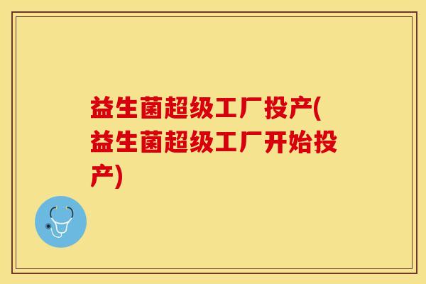益生菌超级工厂投产(益生菌超级工厂开始投产)