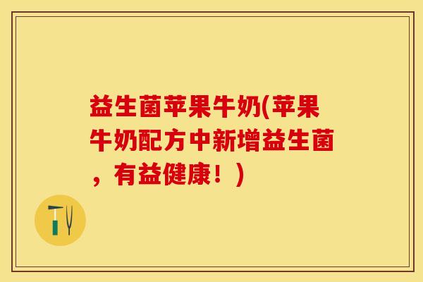 益生菌苹果牛奶(苹果牛奶配方中新增益生菌，有益健康！)