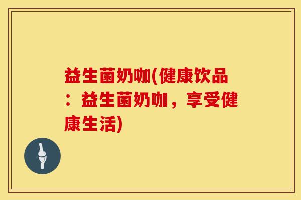 益生菌奶咖(健康饮品：益生菌奶咖，享受健康生活)