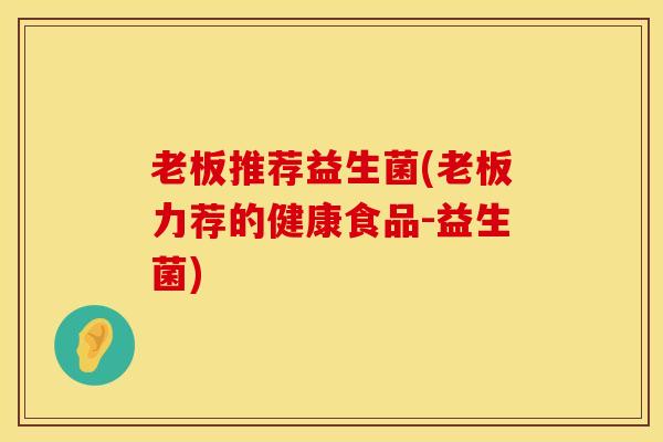 老板推荐益生菌(老板力荐的健康食品-益生菌)