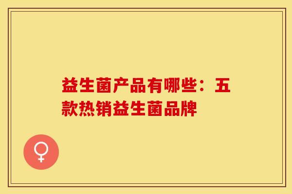 益生菌产品有哪些：五款热销益生菌品牌