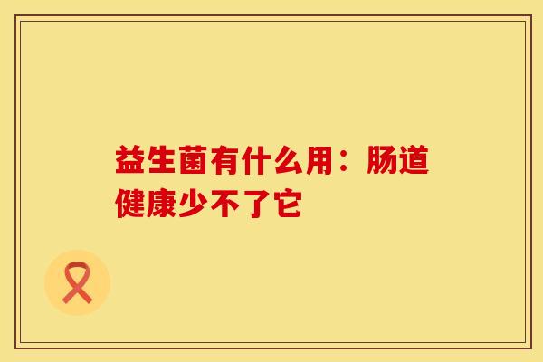 益生菌有什么用：肠道健康少不了它