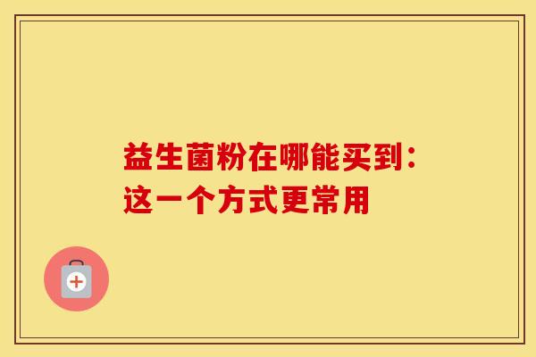 益生菌粉在哪能买到：这一个方式更常用