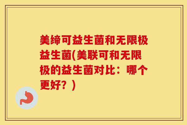 美缔可益生菌和无限极益生菌(美联可和无限极的益生菌对比：哪个更好？)