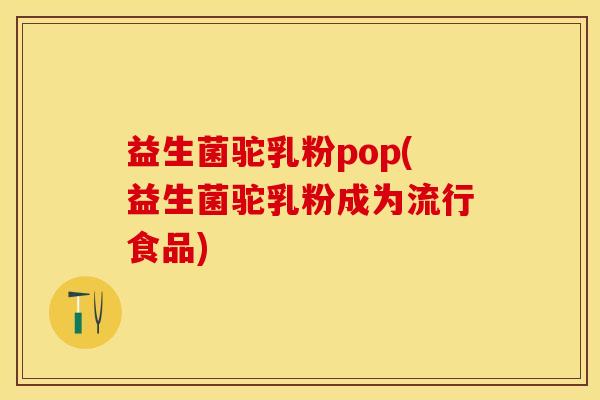 益生菌驼乳粉pop(益生菌驼乳粉成为流行食品)