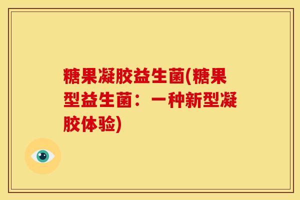 糖果凝胶益生菌(糖果型益生菌：一种新型凝胶体验)