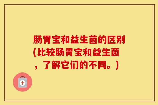 肠胃宝和益生菌的区别(比较肠胃宝和益生菌，了解它们的不同。)