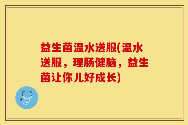 益生菌温水送服(温水送服，理肠健脑，益生菌让你儿好成长)