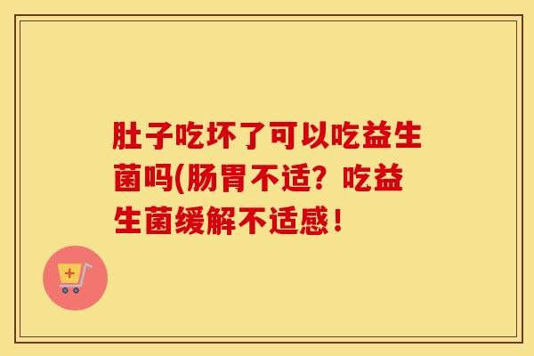 肚子吃坏了可以吃益生菌吗(肠胃不适？吃益生菌缓解不适感！