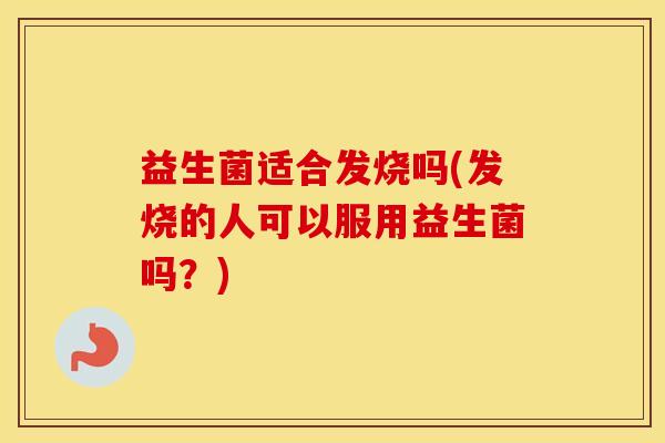 益生菌适合发烧吗(发烧的人可以服用益生菌吗？)